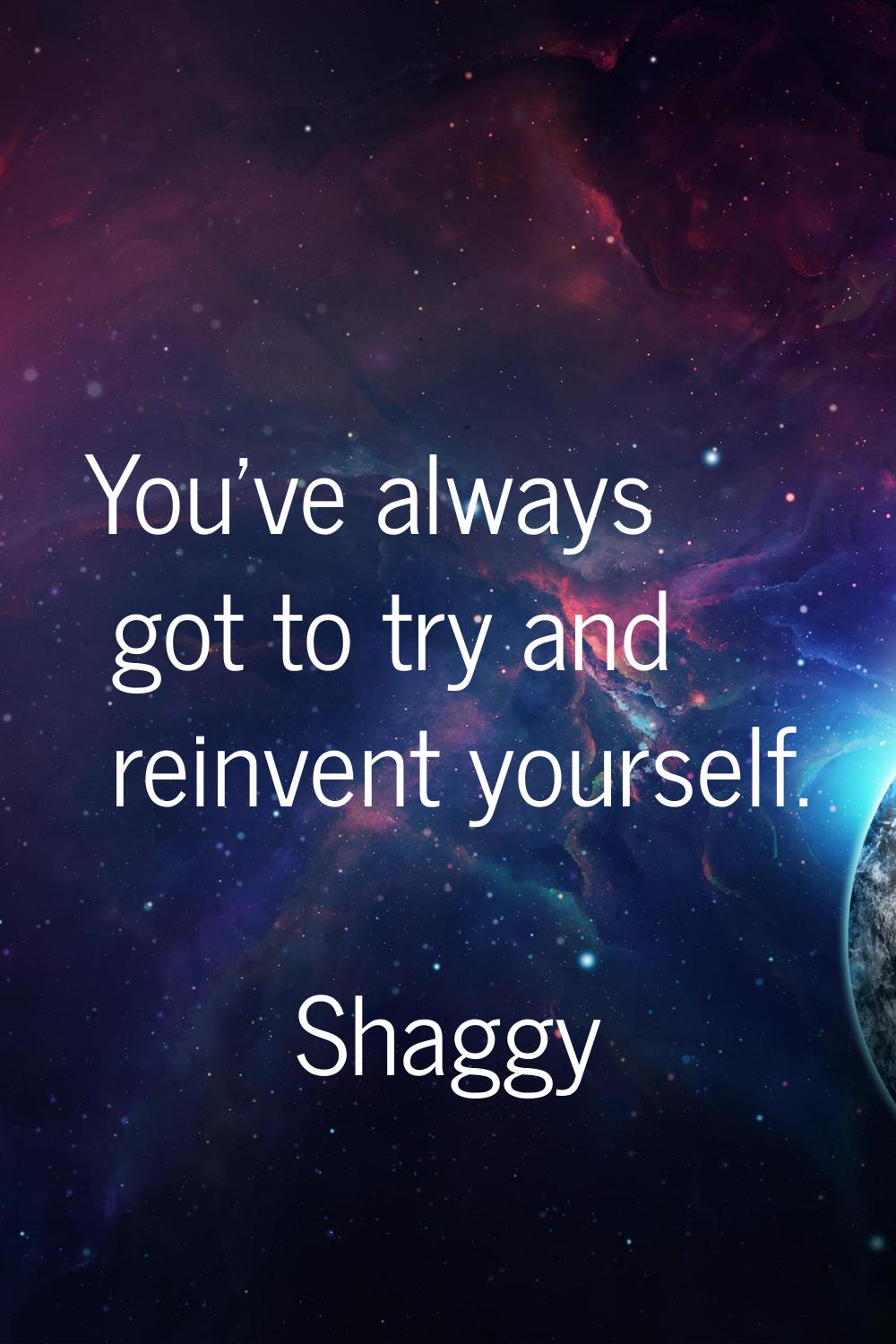 You've always got to try and reinvent yourself.
