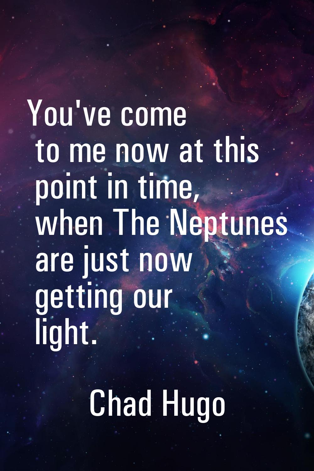 You've come to me now at this point in time, when The Neptunes are just now getting our light.