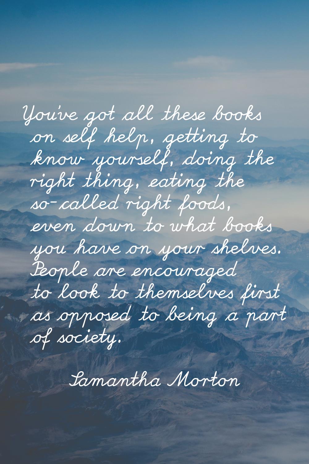 You've got all these books on self help, getting to know yourself, doing the right thing, eating th