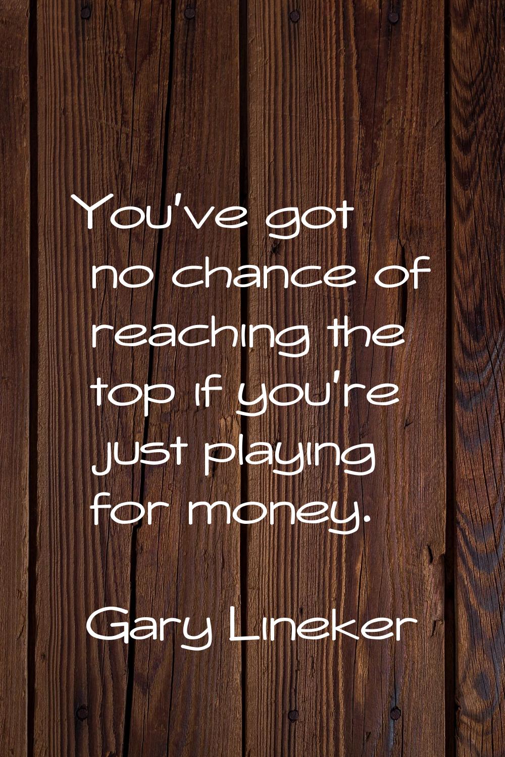 You've got no chance of reaching the top if you're just playing for money.