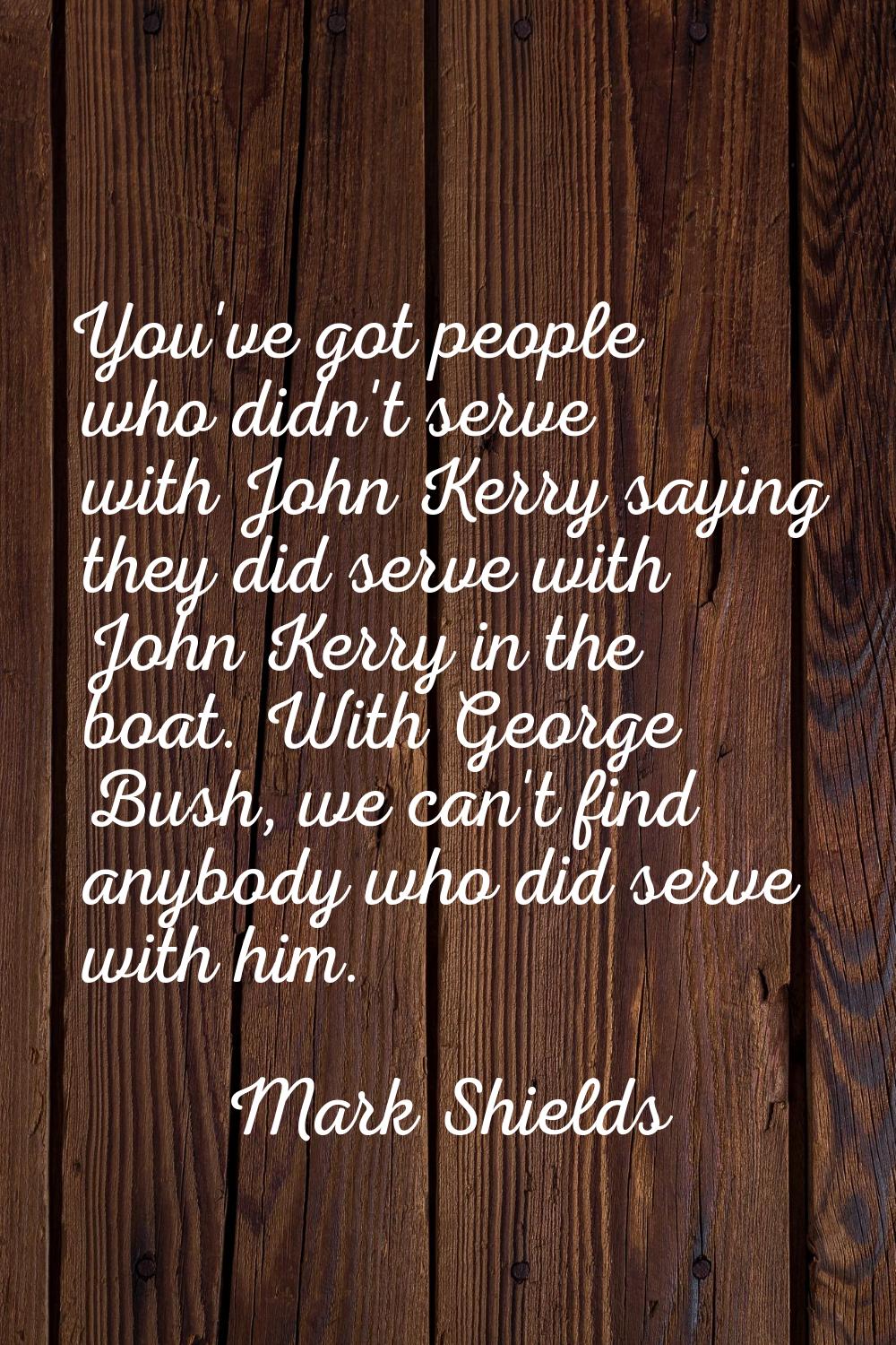 You've got people who didn't serve with John Kerry saying they did serve with John Kerry in the boa