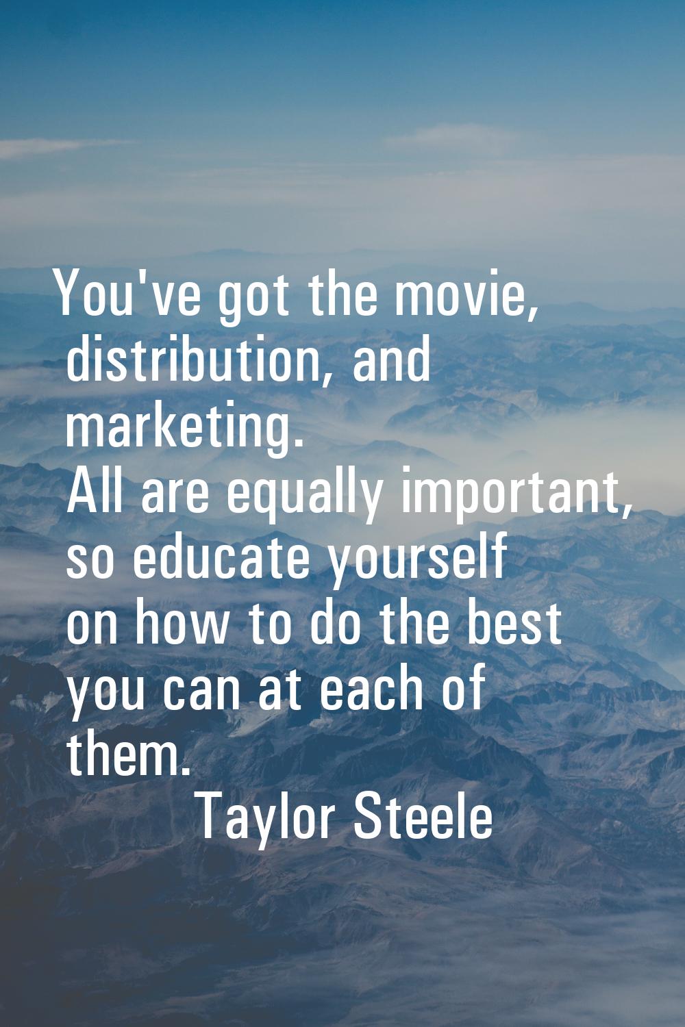 You've got the movie, distribution, and marketing. All are equally important, so educate yourself o