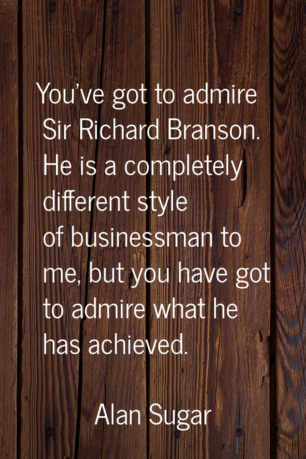 You've got to admire Sir Richard Branson. He is a completely different style of businessman to me, 