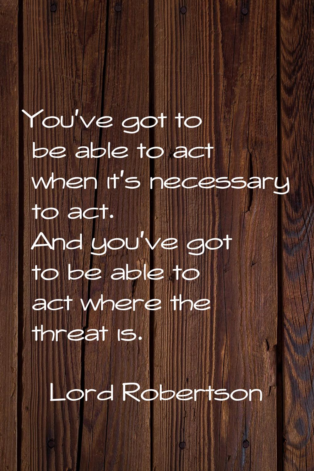 You've got to be able to act when it's necessary to act. And you've got to be able to act where the