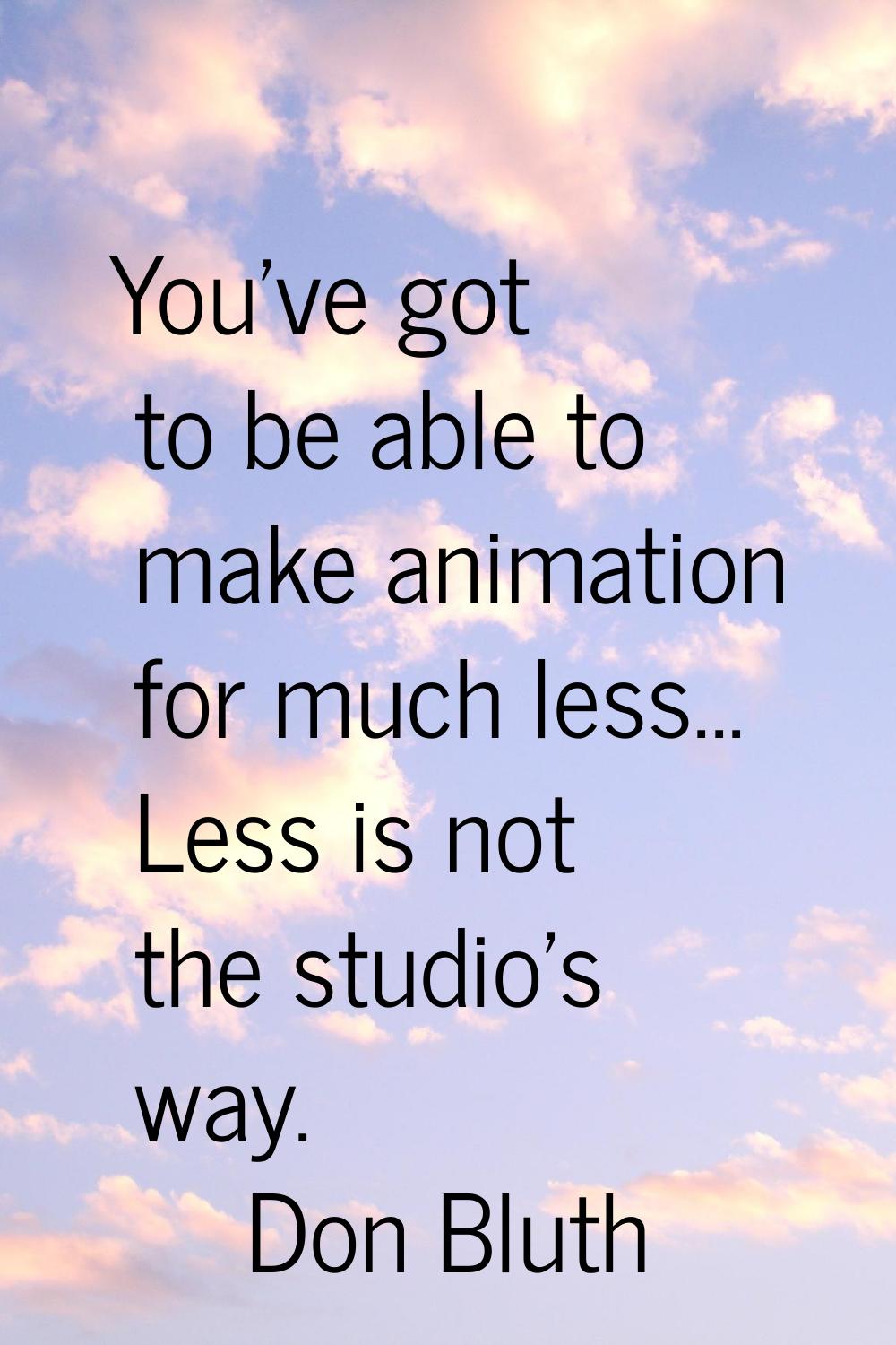 You've got to be able to make animation for much less... Less is not the studio's way.