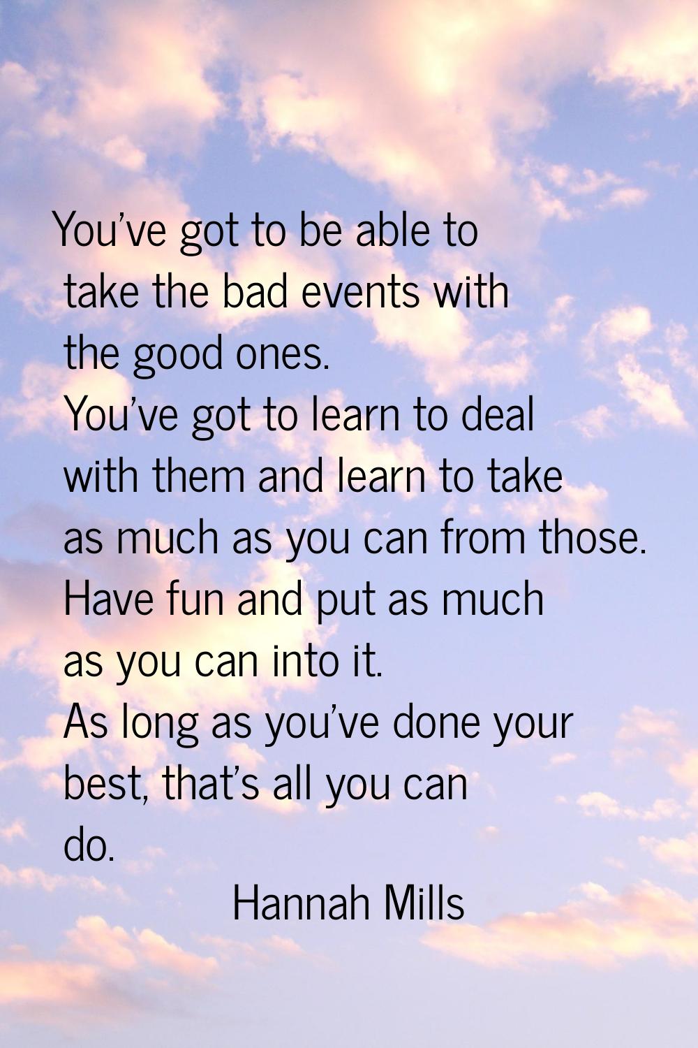 You've got to be able to take the bad events with the good ones. You've got to learn to deal with t