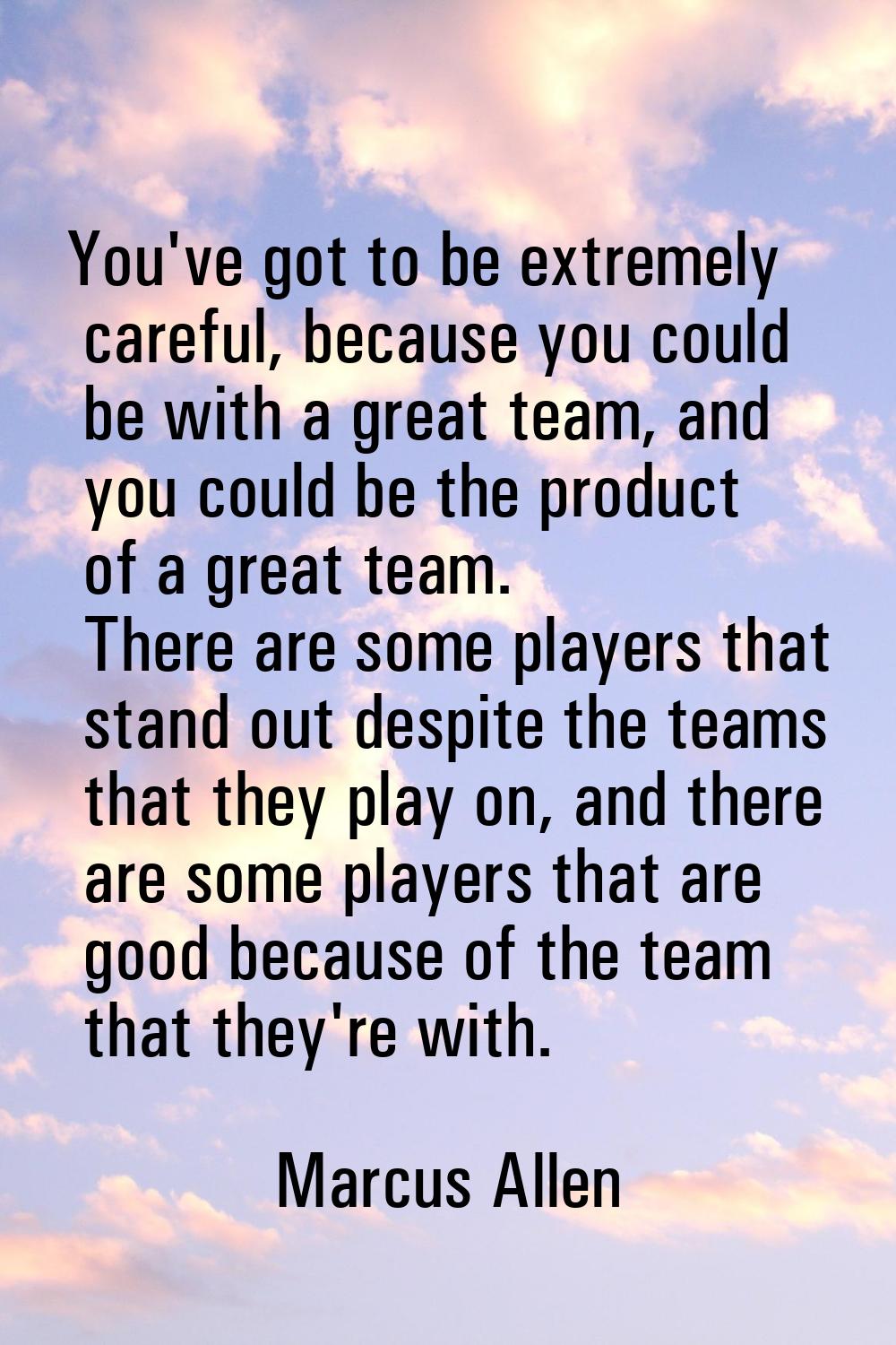 You've got to be extremely careful, because you could be with a great team, and you could be the pr