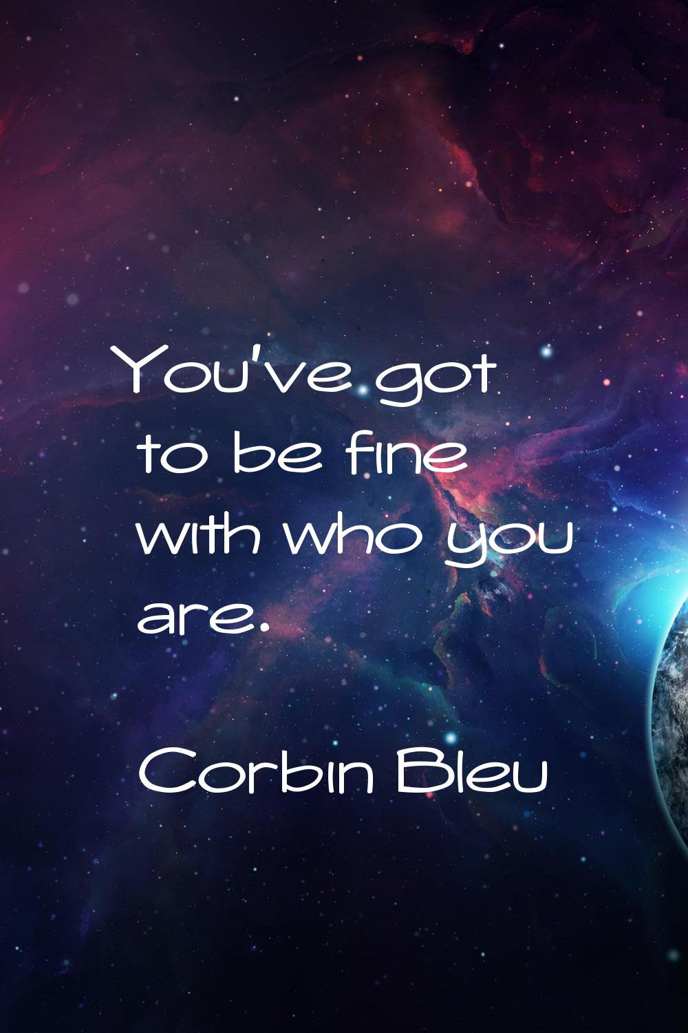 You've got to be fine with who you are.
