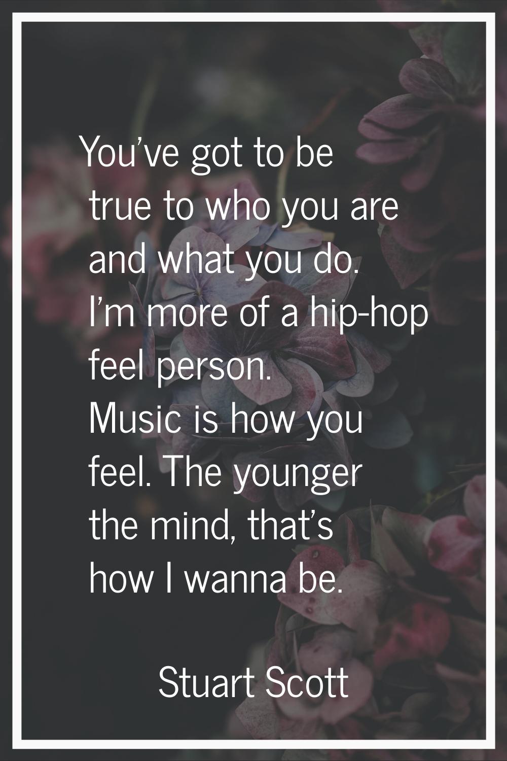 You've got to be true to who you are and what you do. I'm more of a hip-hop feel person. Music is h