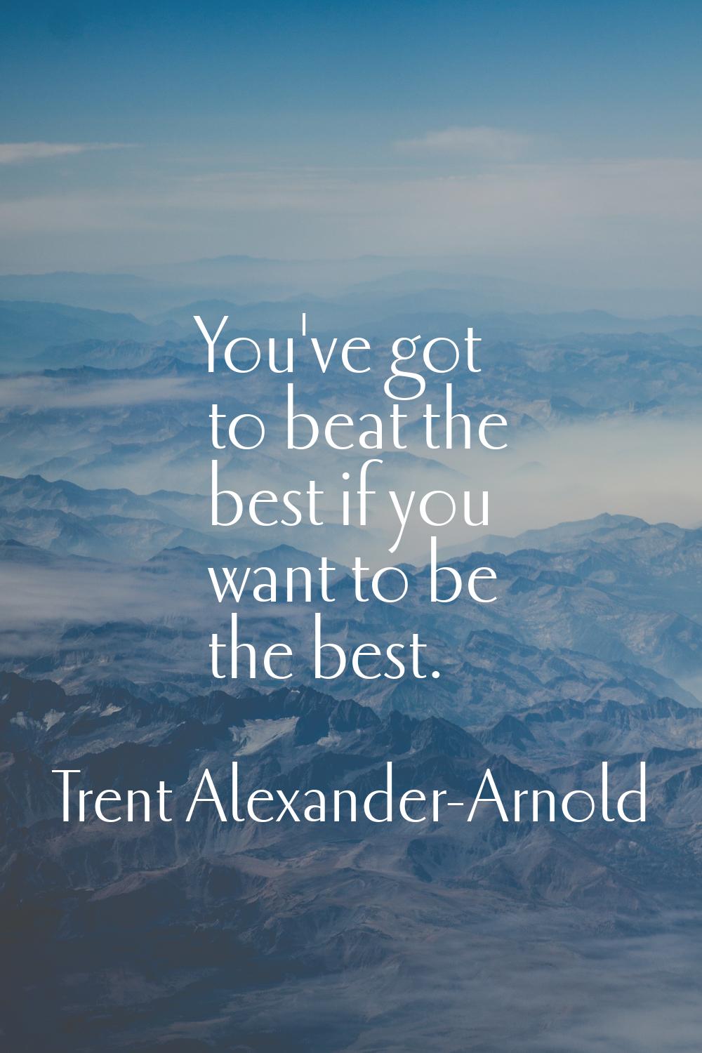 You've got to beat the best if you want to be the best.
