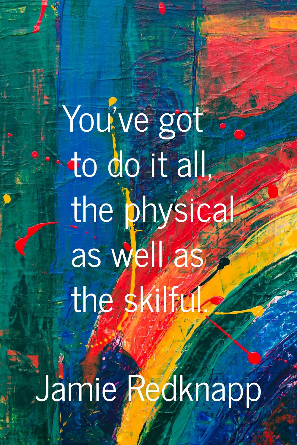 You've got to do it all, the physical as well as the skilful.