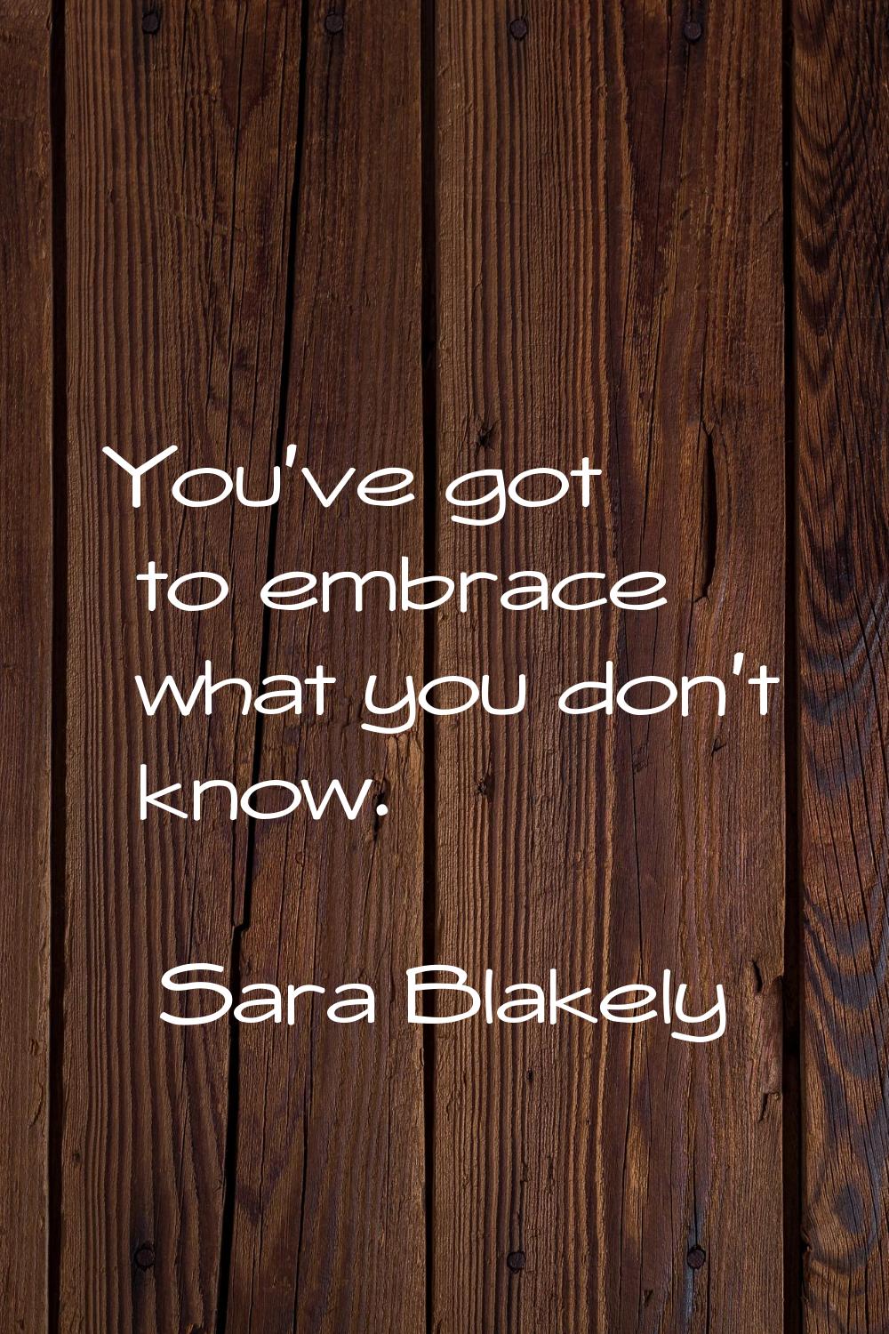 You've got to embrace what you don't know.