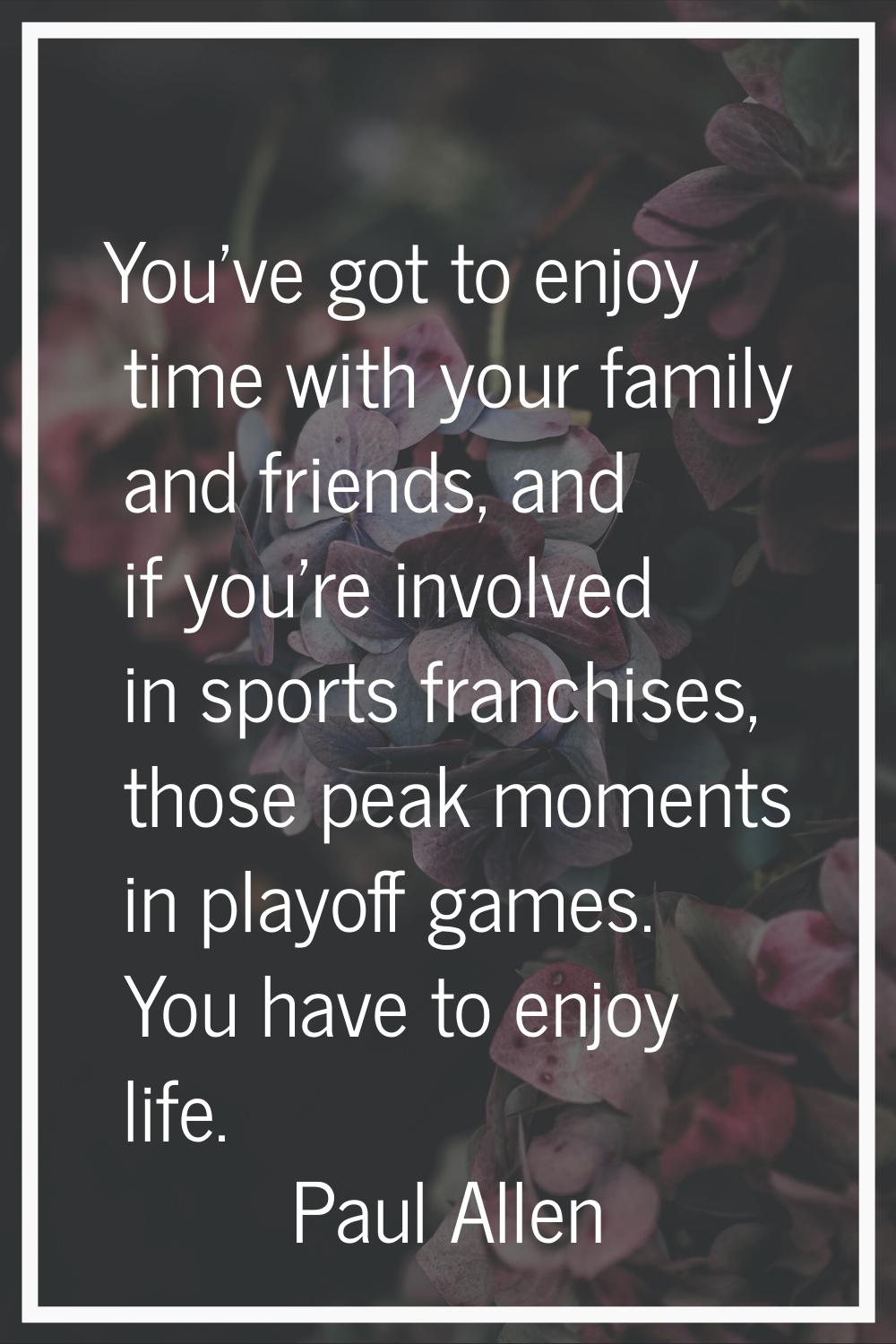 You've got to enjoy time with your family and friends, and if you're involved in sports franchises,