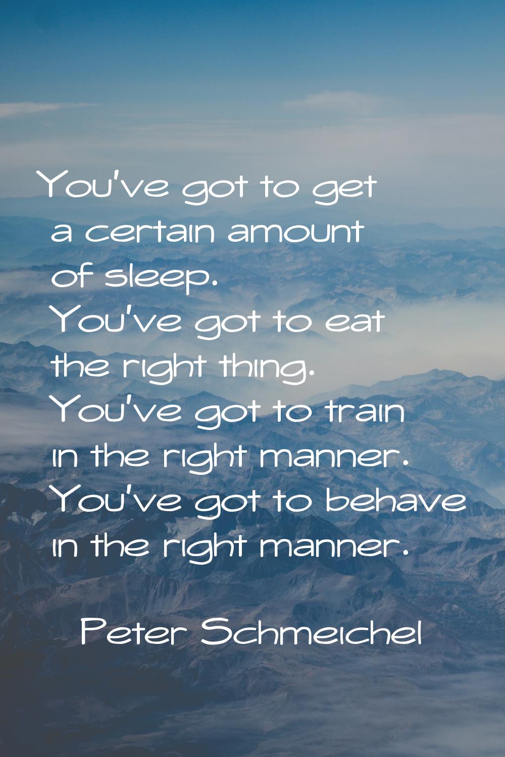 You've got to get a certain amount of sleep. You've got to eat the right thing. You've got to train