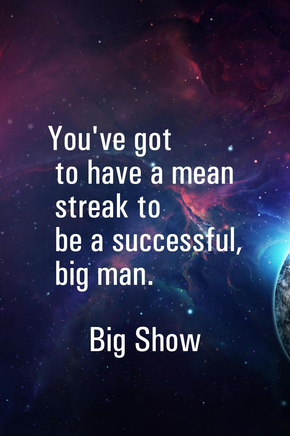You've got to have a mean streak to be a successful, big man.