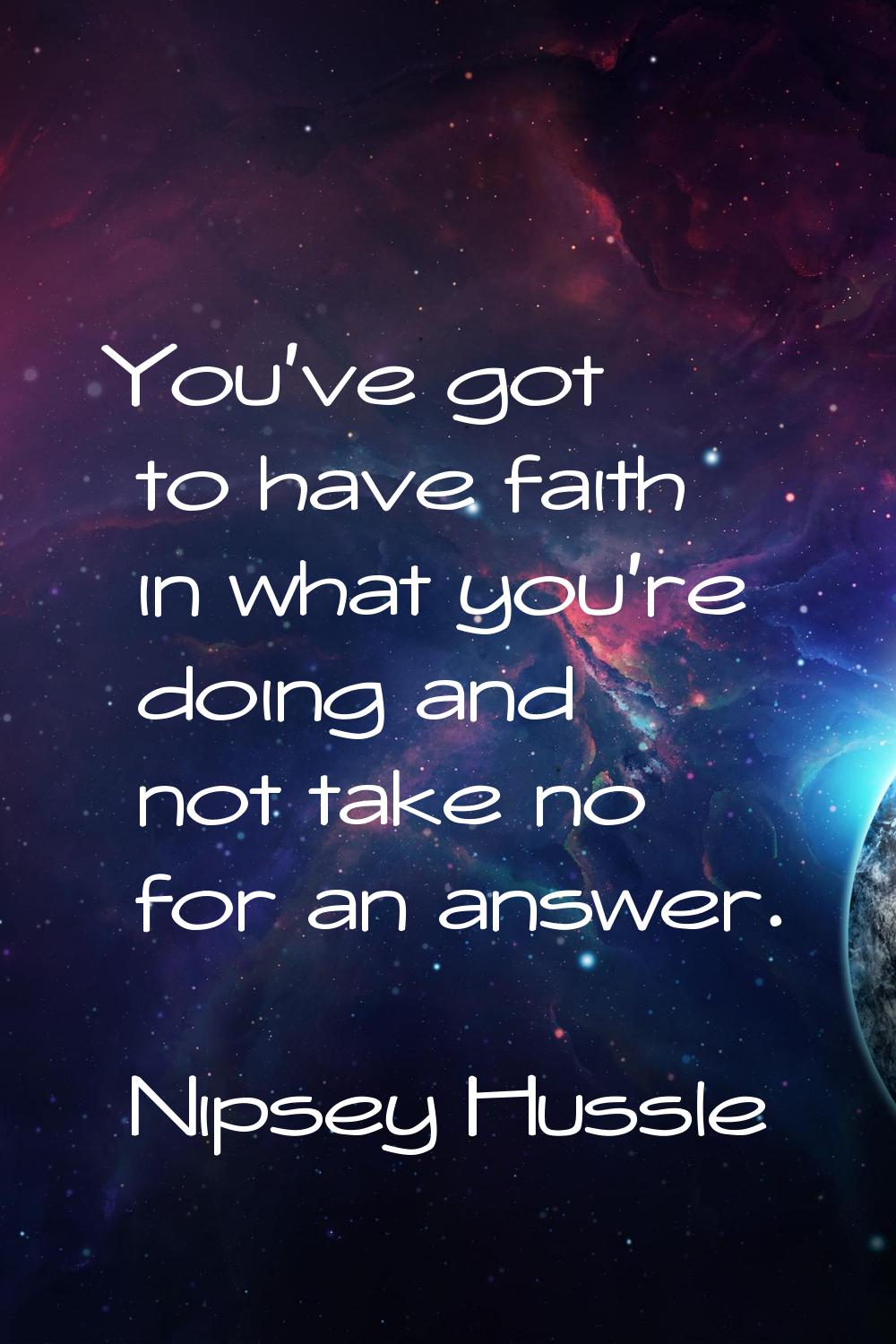 You've got to have faith in what you're doing and not take no for an answer.