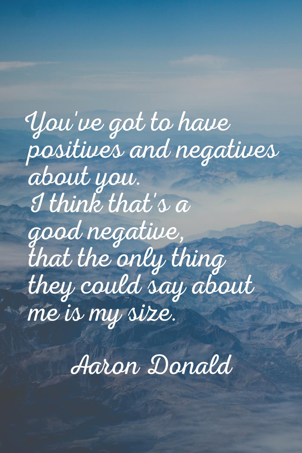 You've got to have positives and negatives about you. I think that's a good negative, that the only