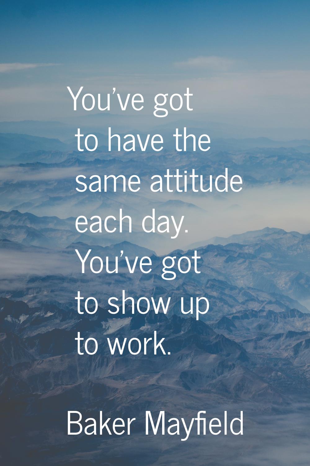 You've got to have the same attitude each day. You've got to show up to work.