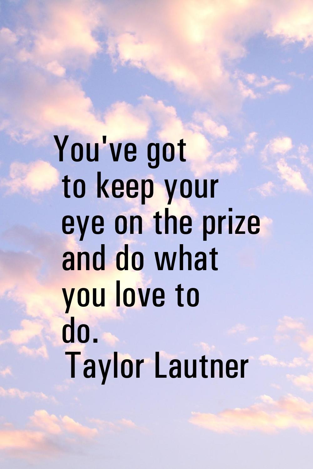 You've got to keep your eye on the prize and do what you love to do.