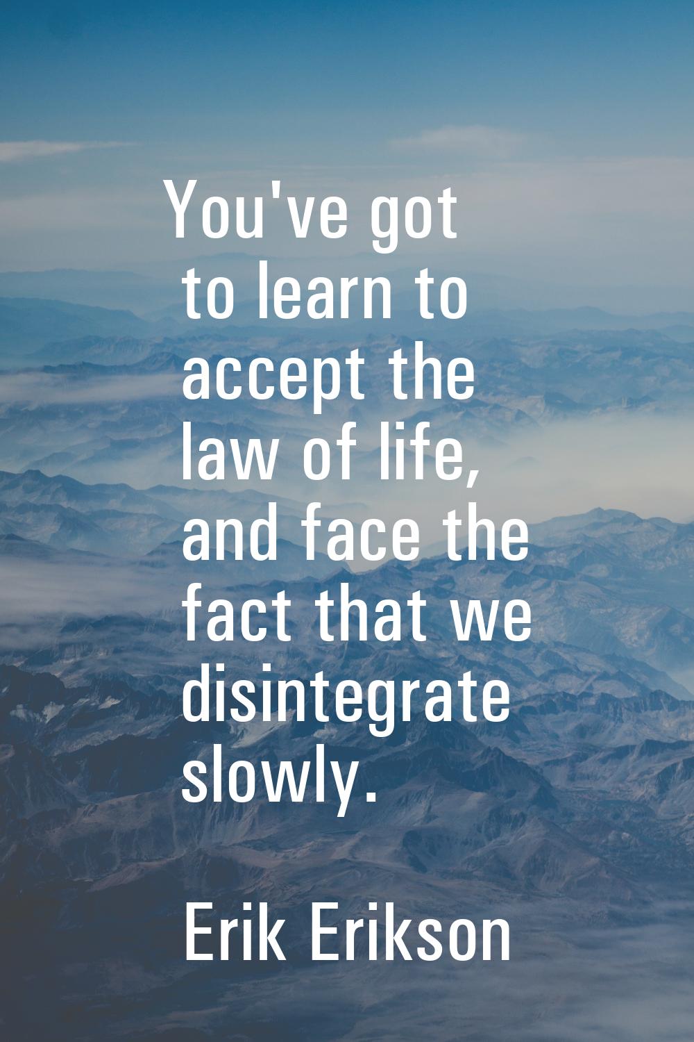 You've got to learn to accept the law of life, and face the fact that we disintegrate slowly.