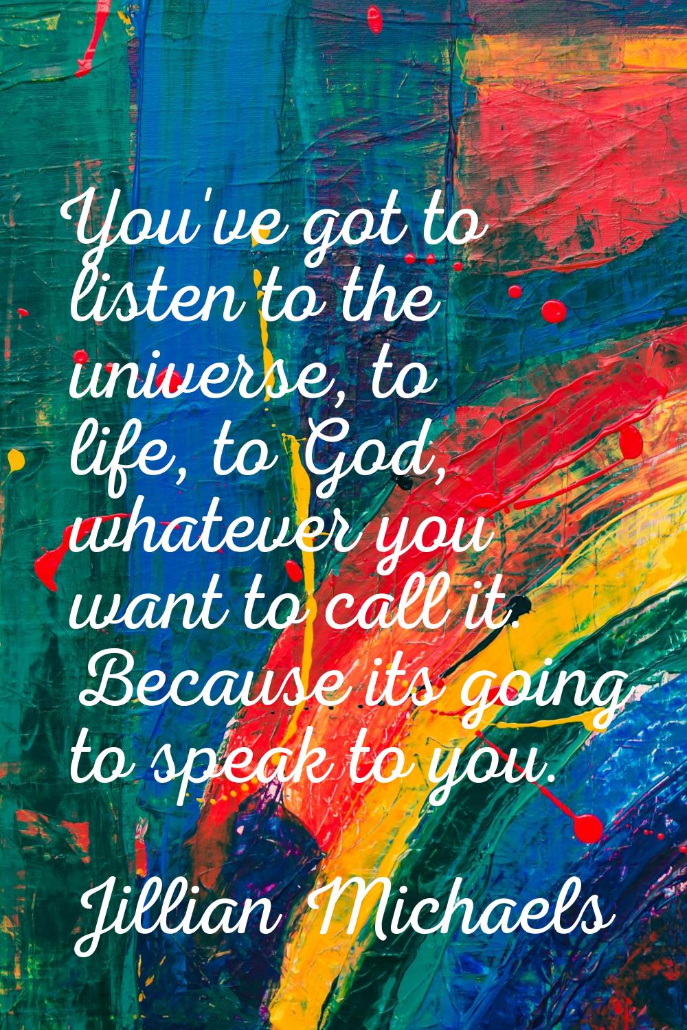 You've got to listen to the universe, to life, to God, whatever you want to call it. Because its go