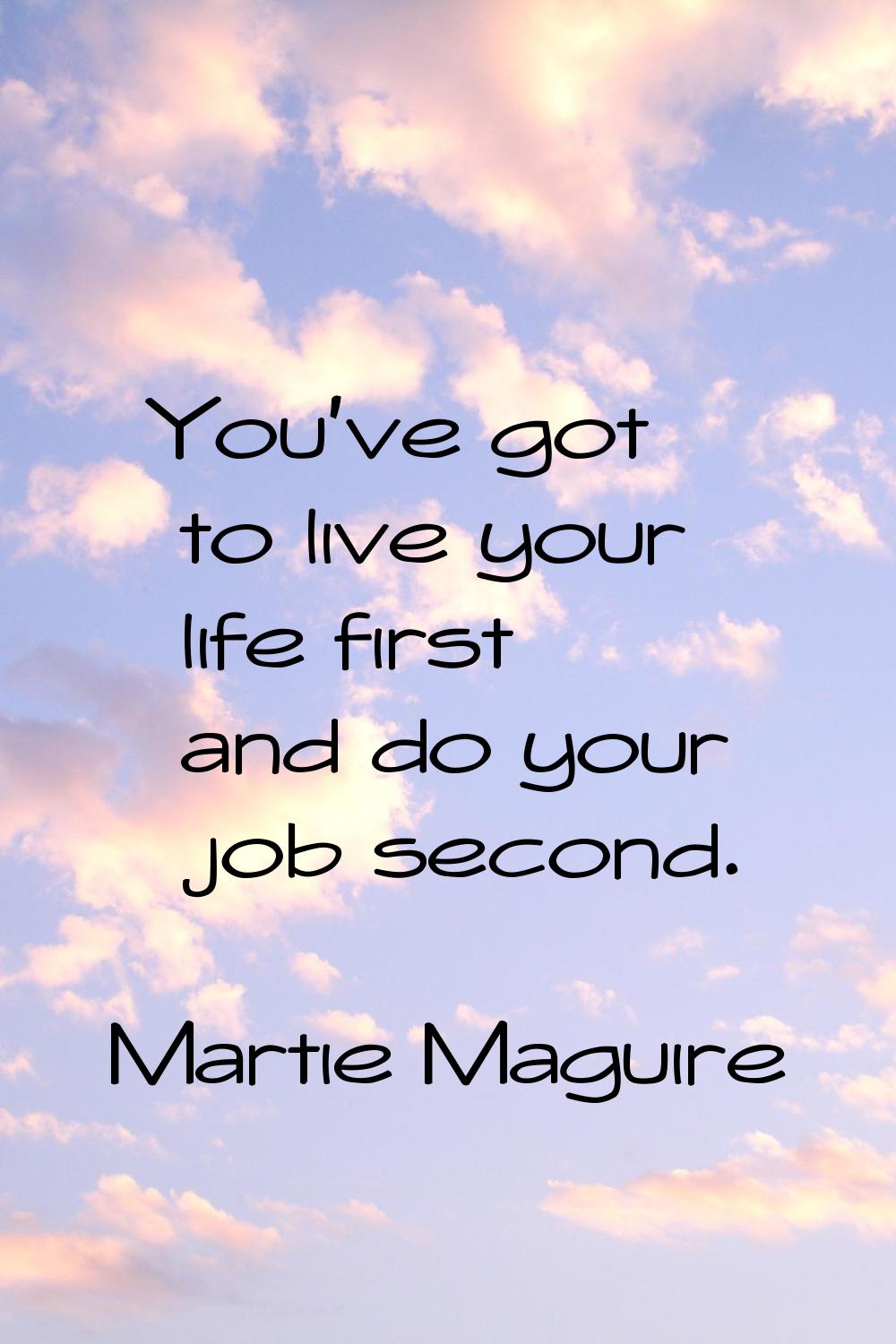 You've got to live your life first and do your job second.