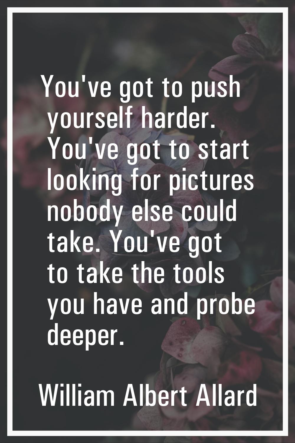 You've got to push yourself harder. You've got to start looking for pictures nobody else could take