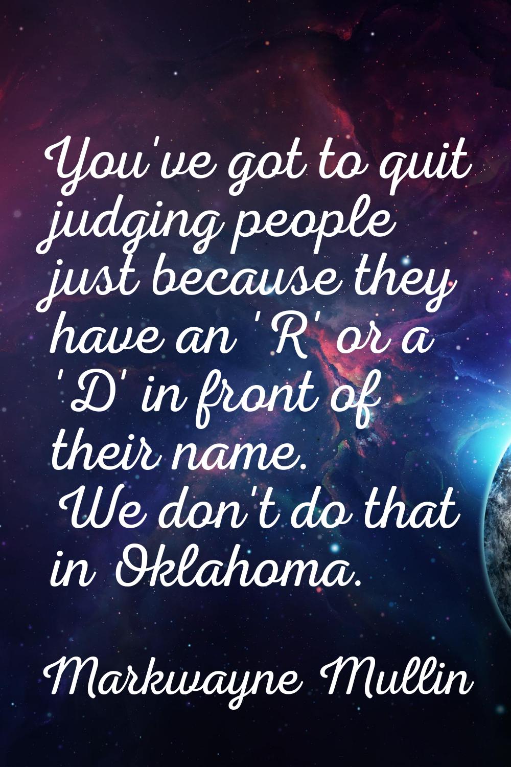 You've got to quit judging people just because they have an 'R' or a 'D' in front of their name. We