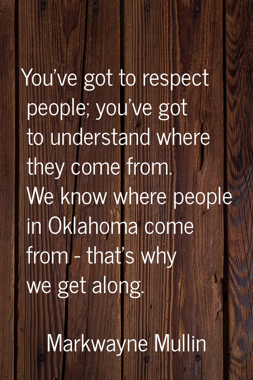 You've got to respect people; you've got to understand where they come from. We know where people i