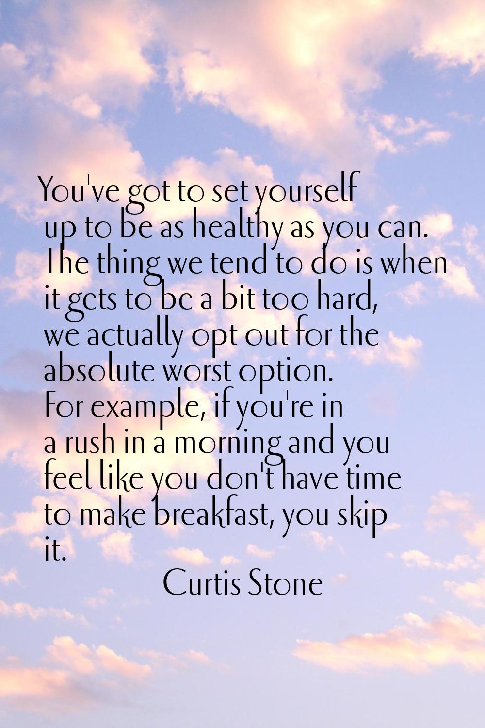 You've got to set yourself up to be as healthy as you can. The thing we tend to do is when it gets 