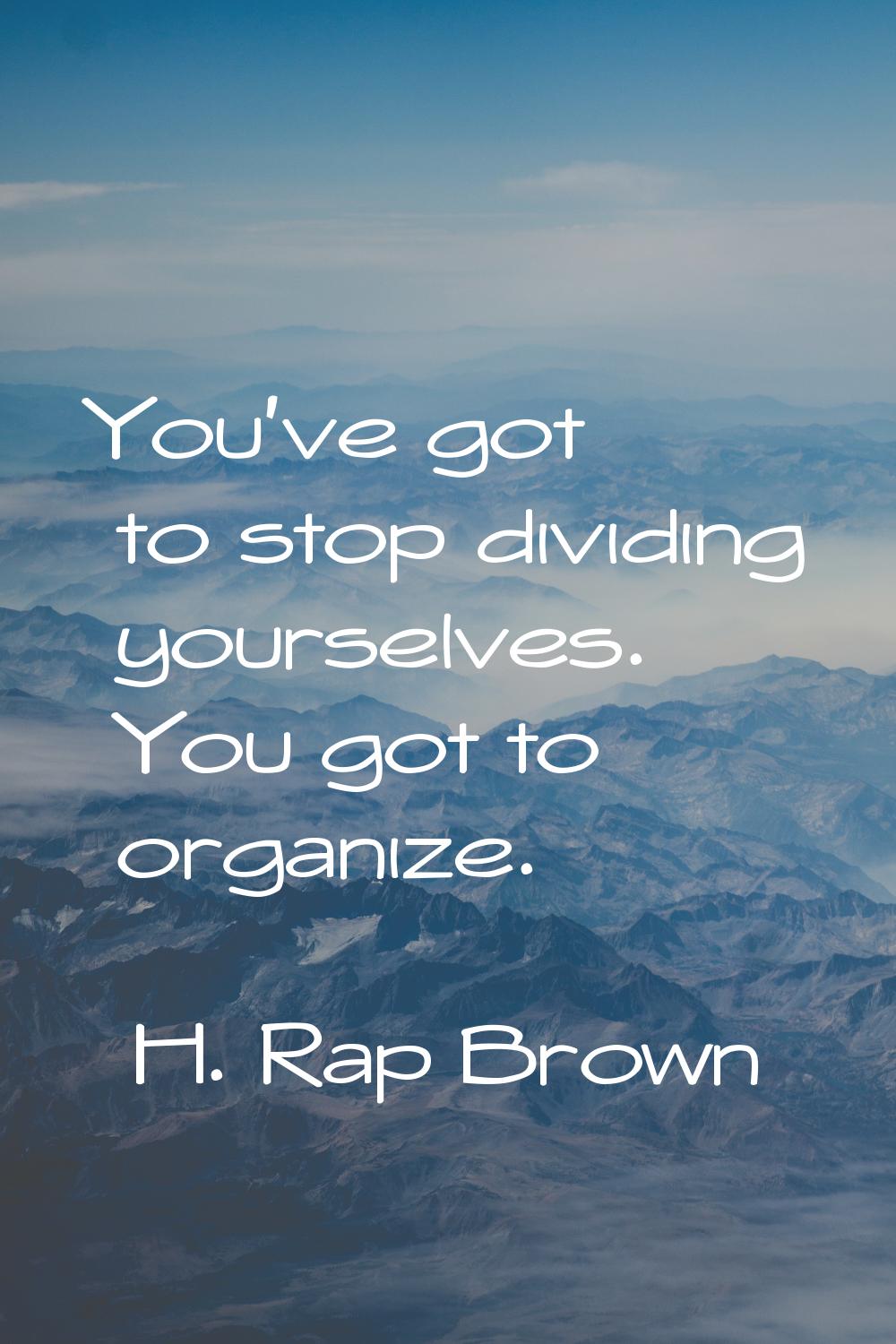 You've got to stop dividing yourselves. You got to organize.