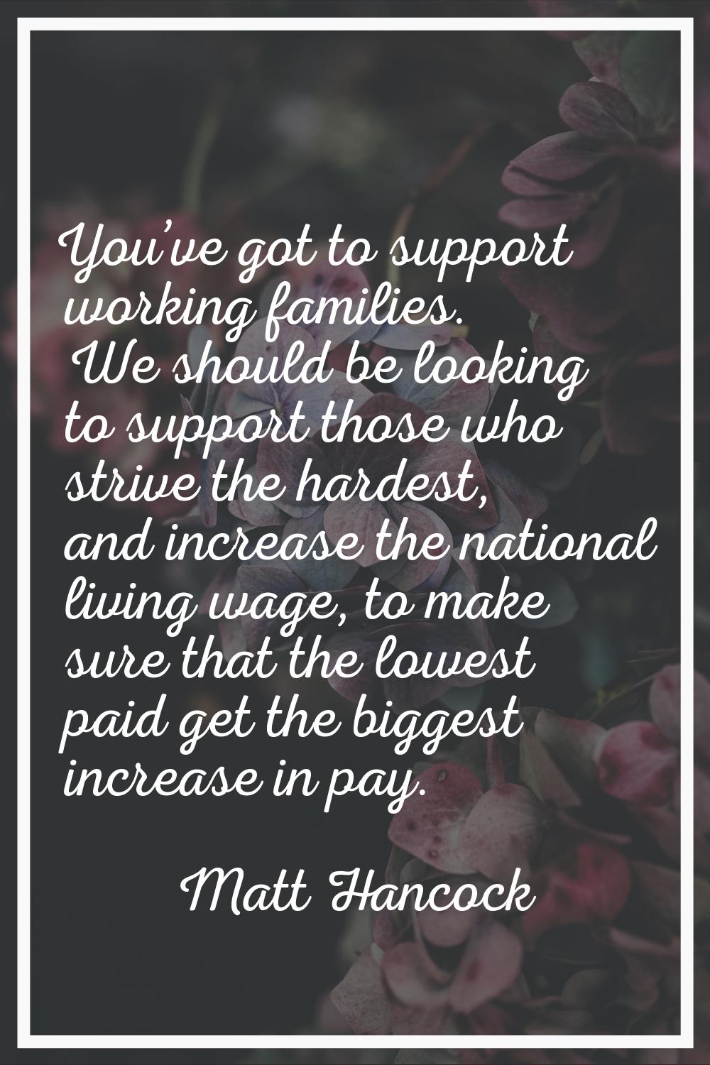 You’ve got to support working families. We should be looking to support those who strive the hardes