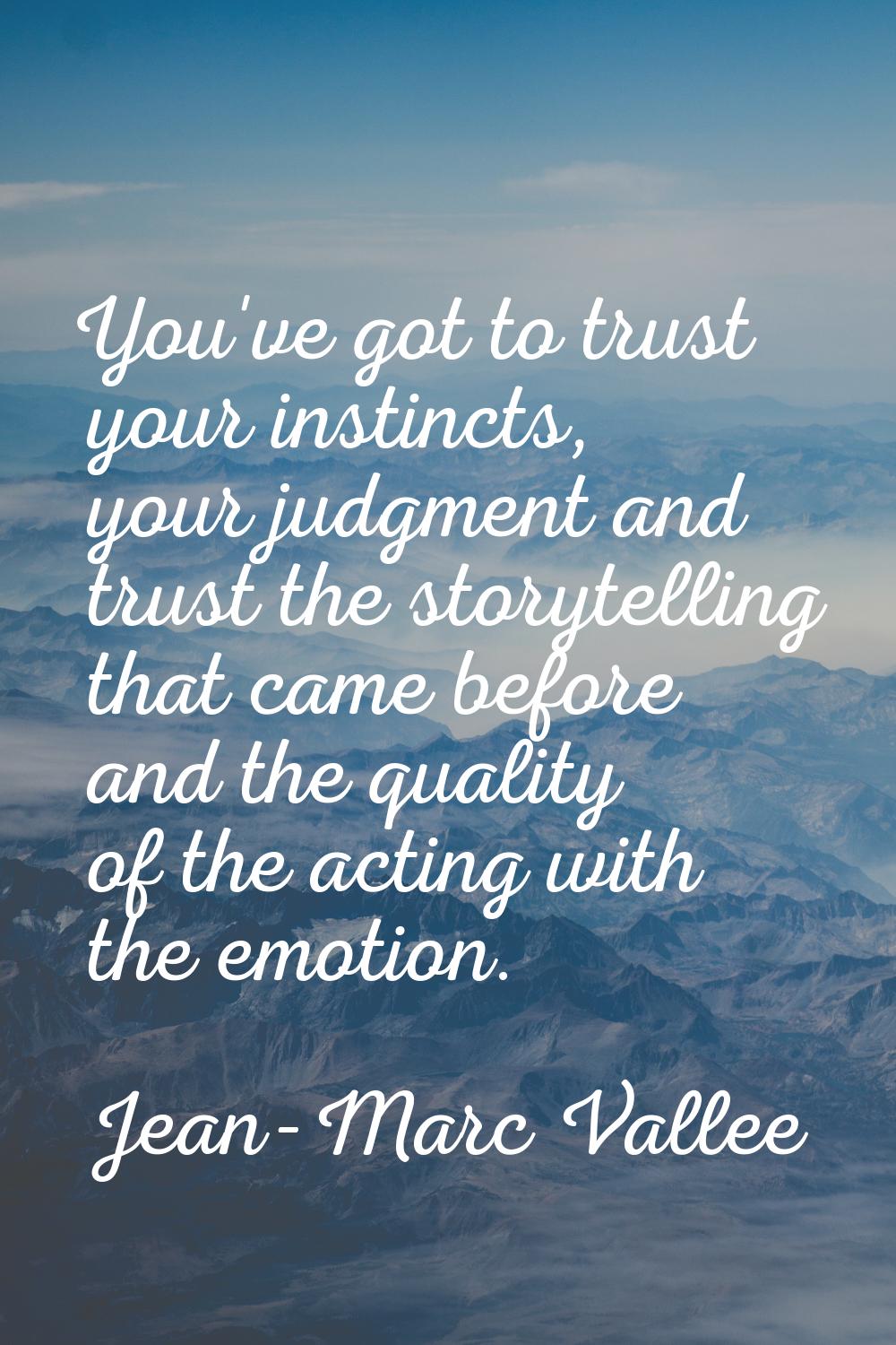You've got to trust your instincts, your judgment and trust the storytelling that came before and t