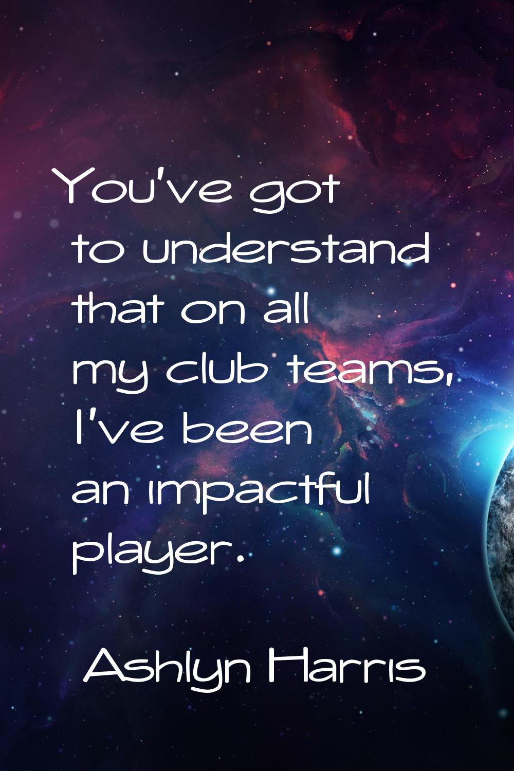 You've got to understand that on all my club teams, I've been an impactful player.