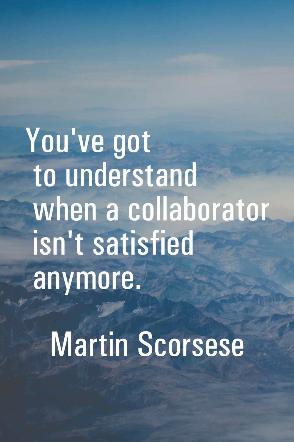 You've got to understand when a collaborator isn't satisfied anymore.