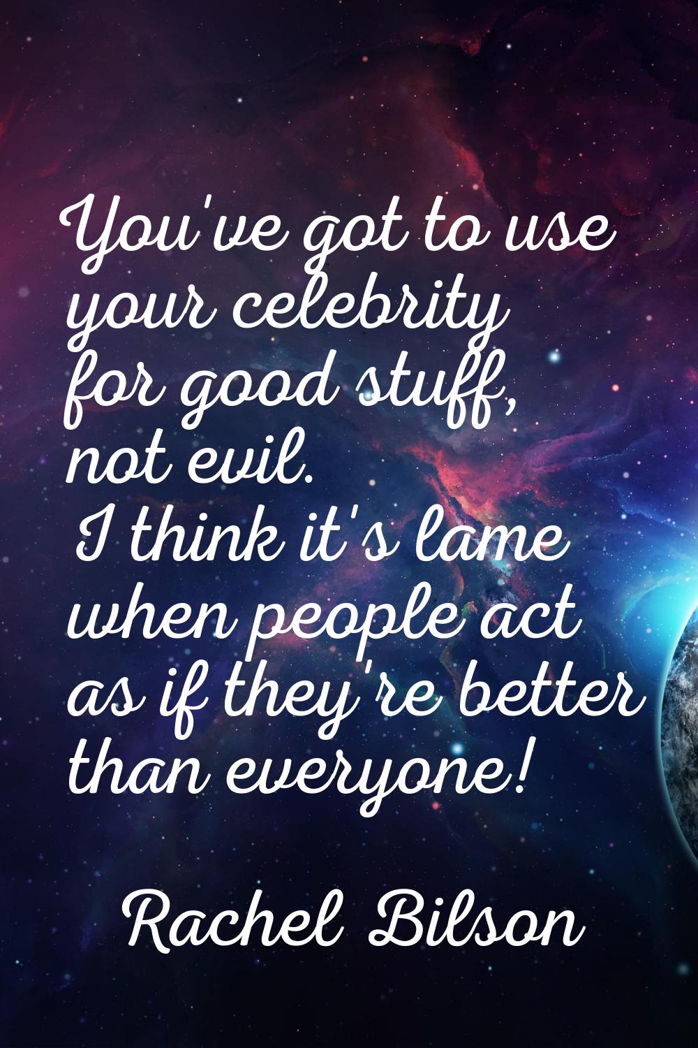 You've got to use your celebrity for good stuff, not evil. I think it's lame when people act as if 