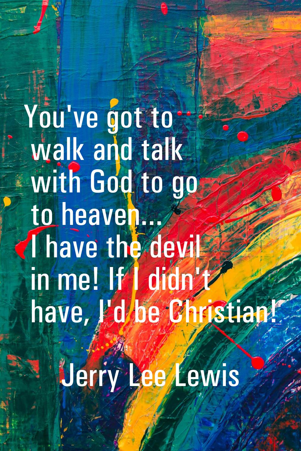 You've got to walk and talk with God to go to heaven... I have the devil in me! If I didn't have, I