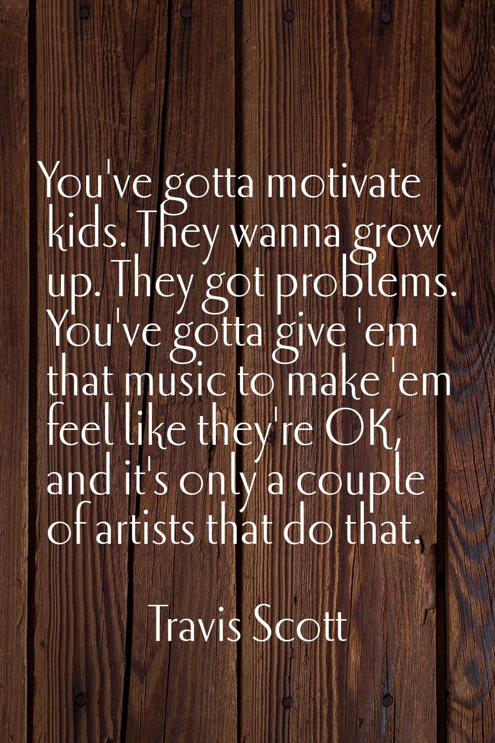 You've gotta motivate kids. They wanna grow up. They got problems. You've gotta give 'em that music