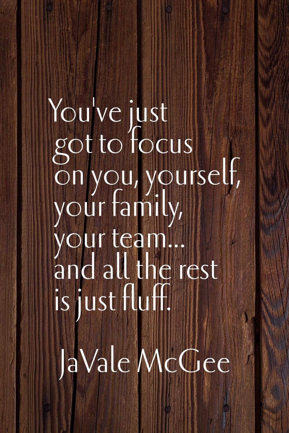 You've just got to focus on you, yourself, your family, your team... and all the rest is just fluff