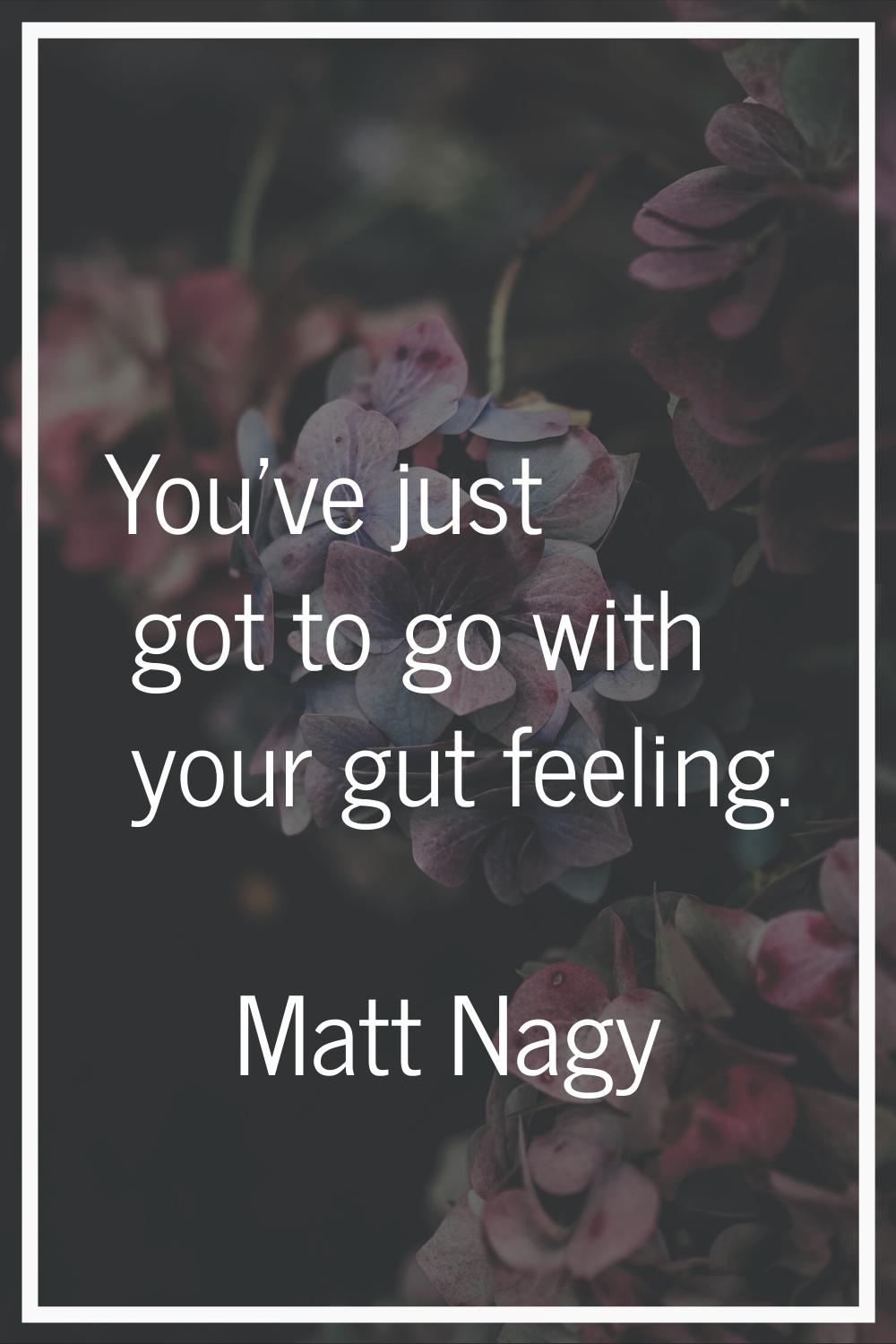 You've just got to go with your gut feeling.