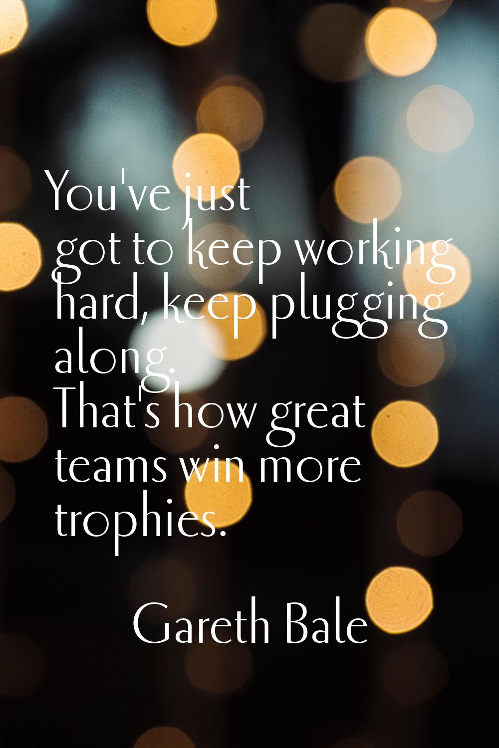 You've just got to keep working hard, keep plugging along. That's how great teams win more trophies