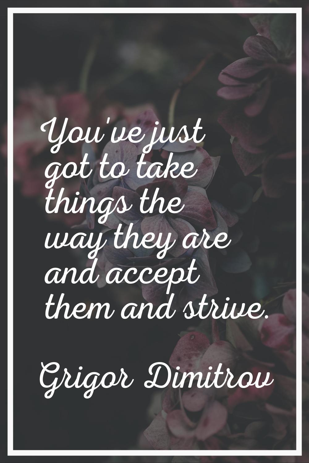 You've just got to take things the way they are and accept them and strive.