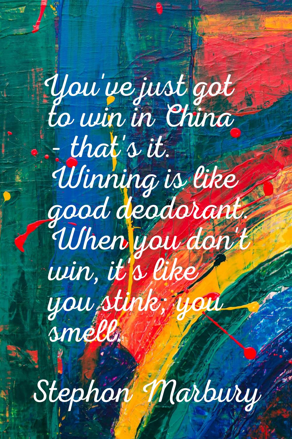 You've just got to win in China - that's it. Winning is like good deodorant. When you don't win, it