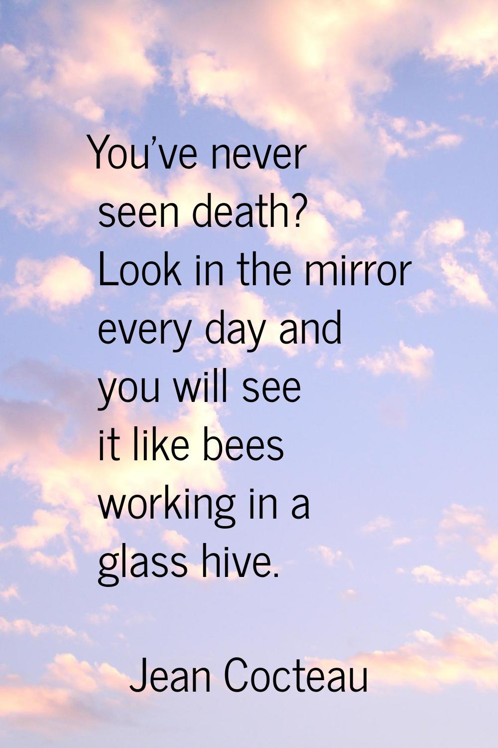 You've never seen death? Look in the mirror every day and you will see it like bees working in a gl