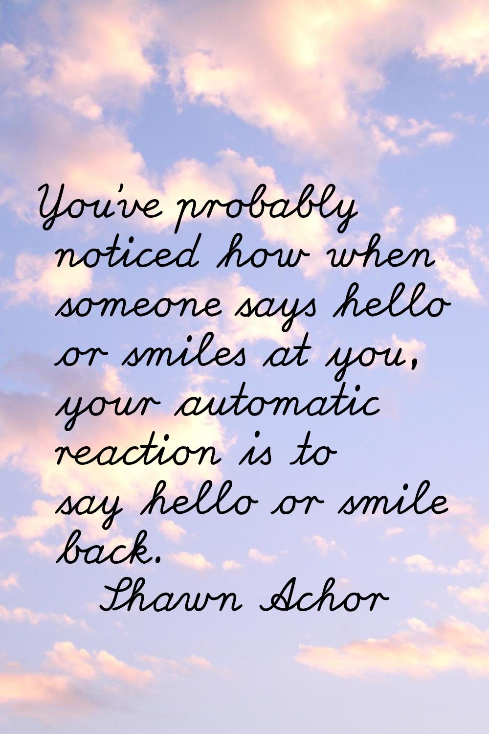 You've probably noticed how when someone says hello or smiles at you, your automatic reaction is to