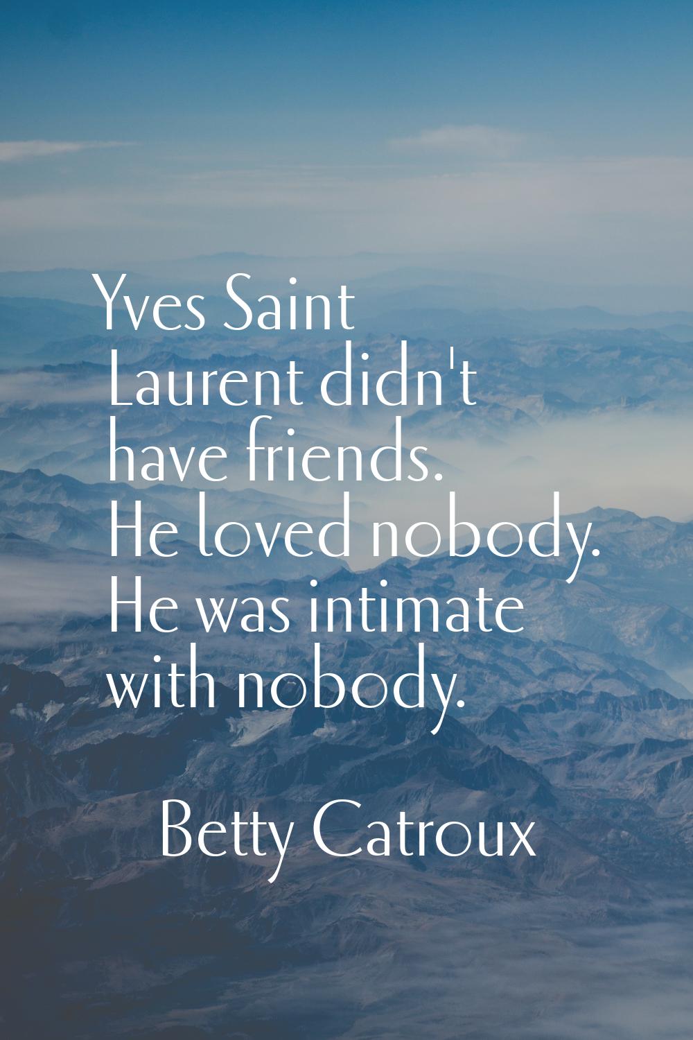 Yves Saint Laurent didn't have friends. He loved nobody. He was intimate with nobody.