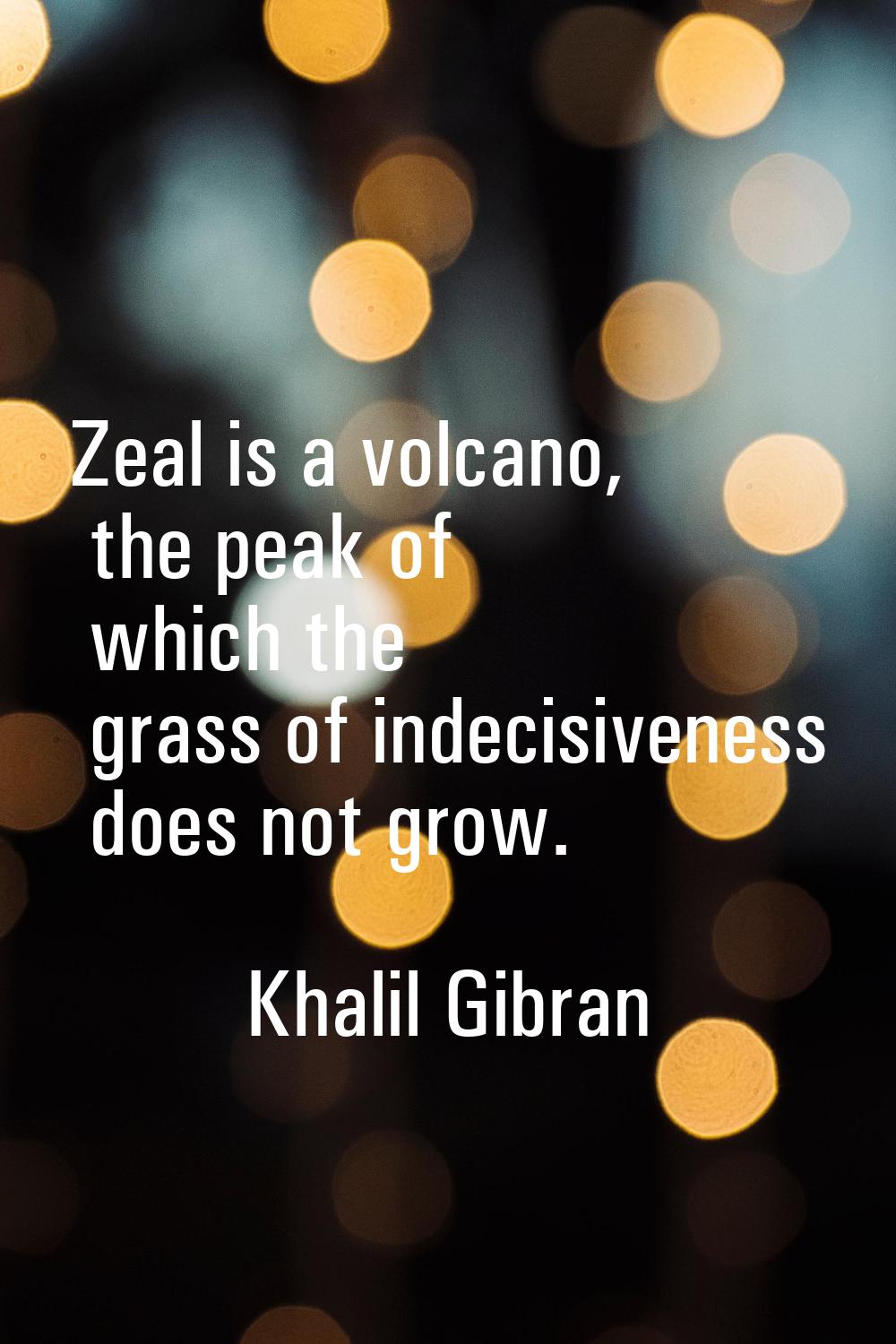 Zeal is a volcano, the peak of which the grass of indecisiveness does not grow.