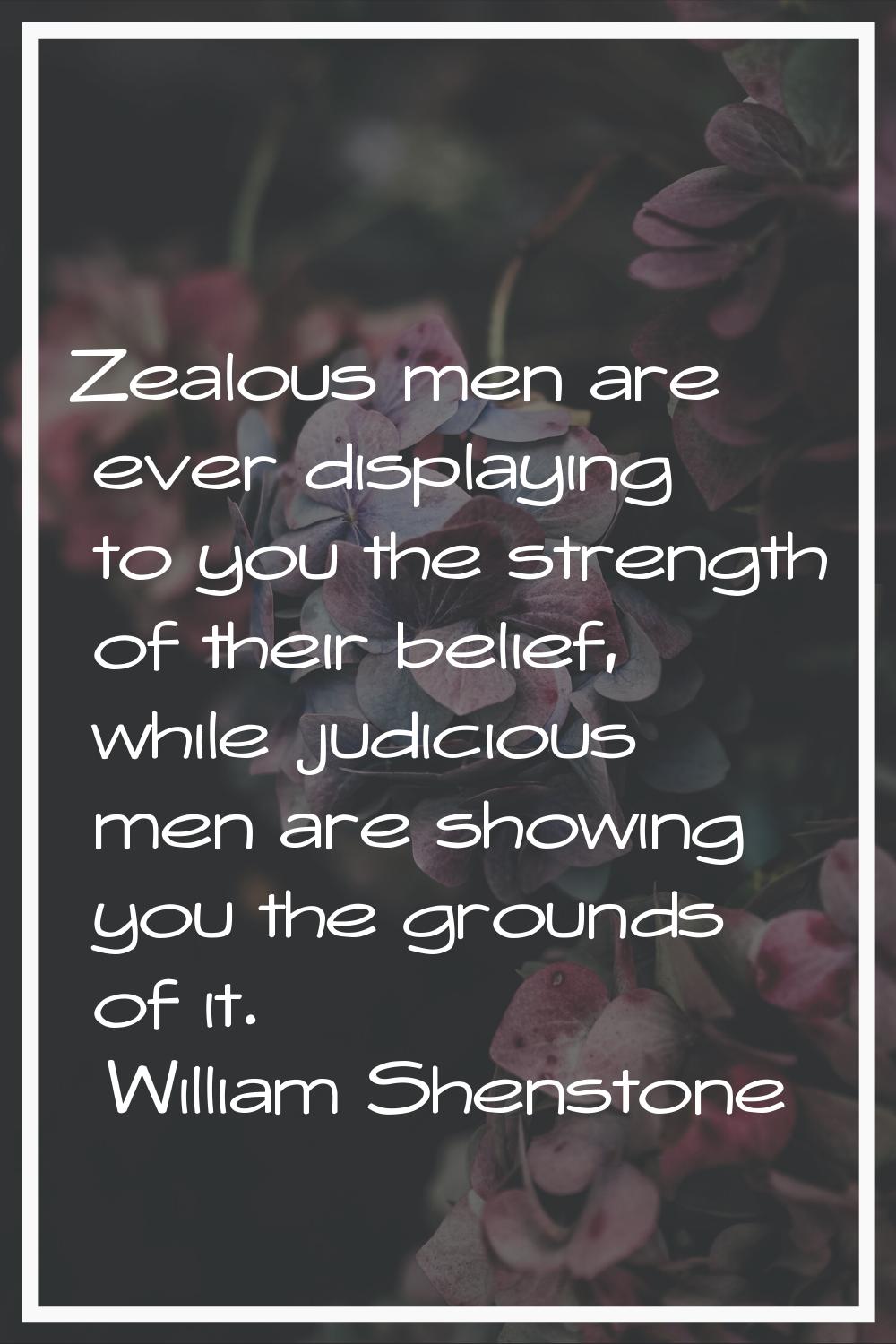 Zealous men are ever displaying to you the strength of their belief, while judicious men are showin