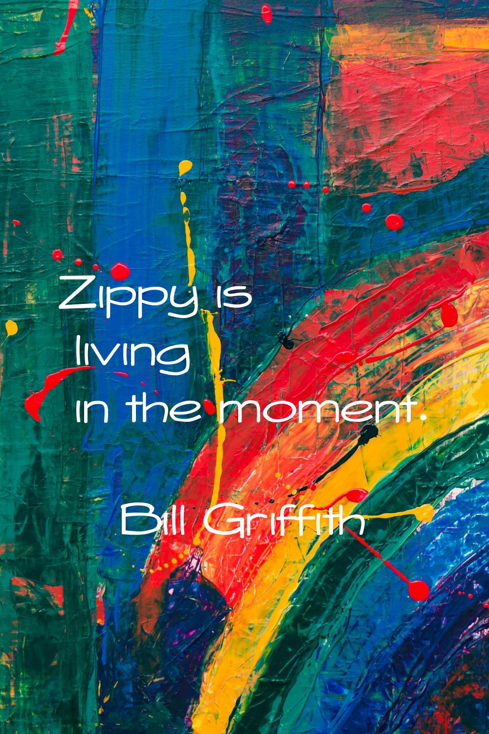 Zippy is living in the moment.