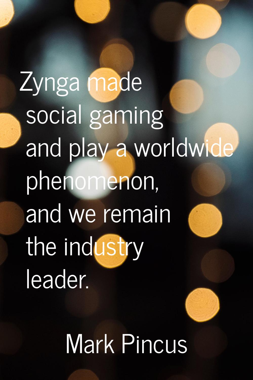 Zynga made social gaming and play a worldwide phenomenon, and we remain the industry leader.